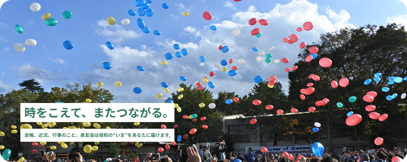 時をこえて、またつながる。会報、近況、行事のこと。泉友会は母校の“いま”をあなたに届けます。